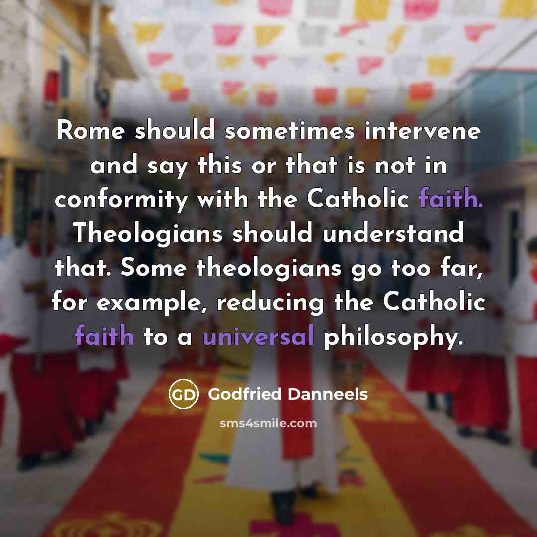 “Rome should sometimes intervene and say this or that is not in conformity with the Catholic faith. Theologians should understand that. Some theologians go too far, for example, reducing the Catholic faith to a universal philosophy.” quote by Godfried Danneels