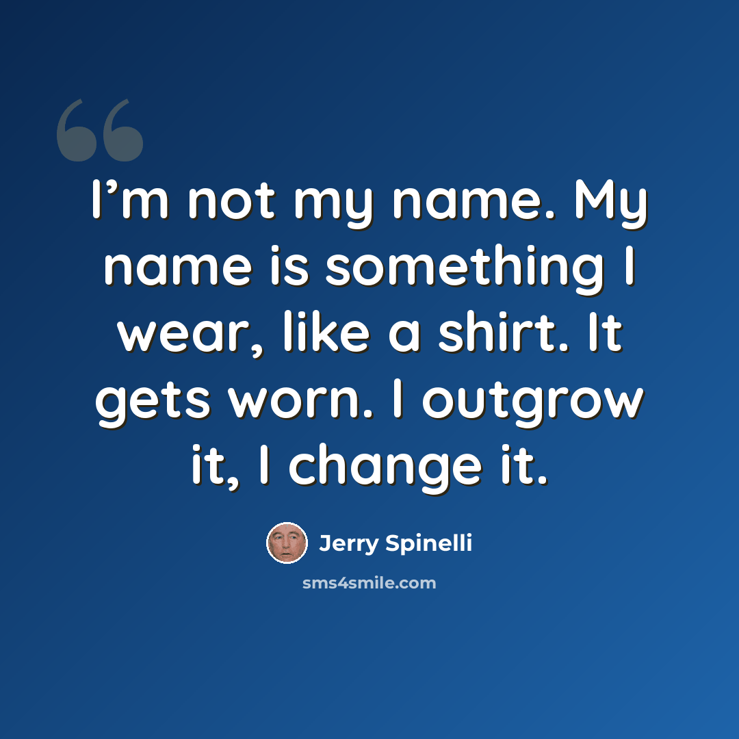 “I’m not my name. My name is something I wear, like a shirt. It gets worn. I outgrow it, I change it.” quote by Jerry Spinelli