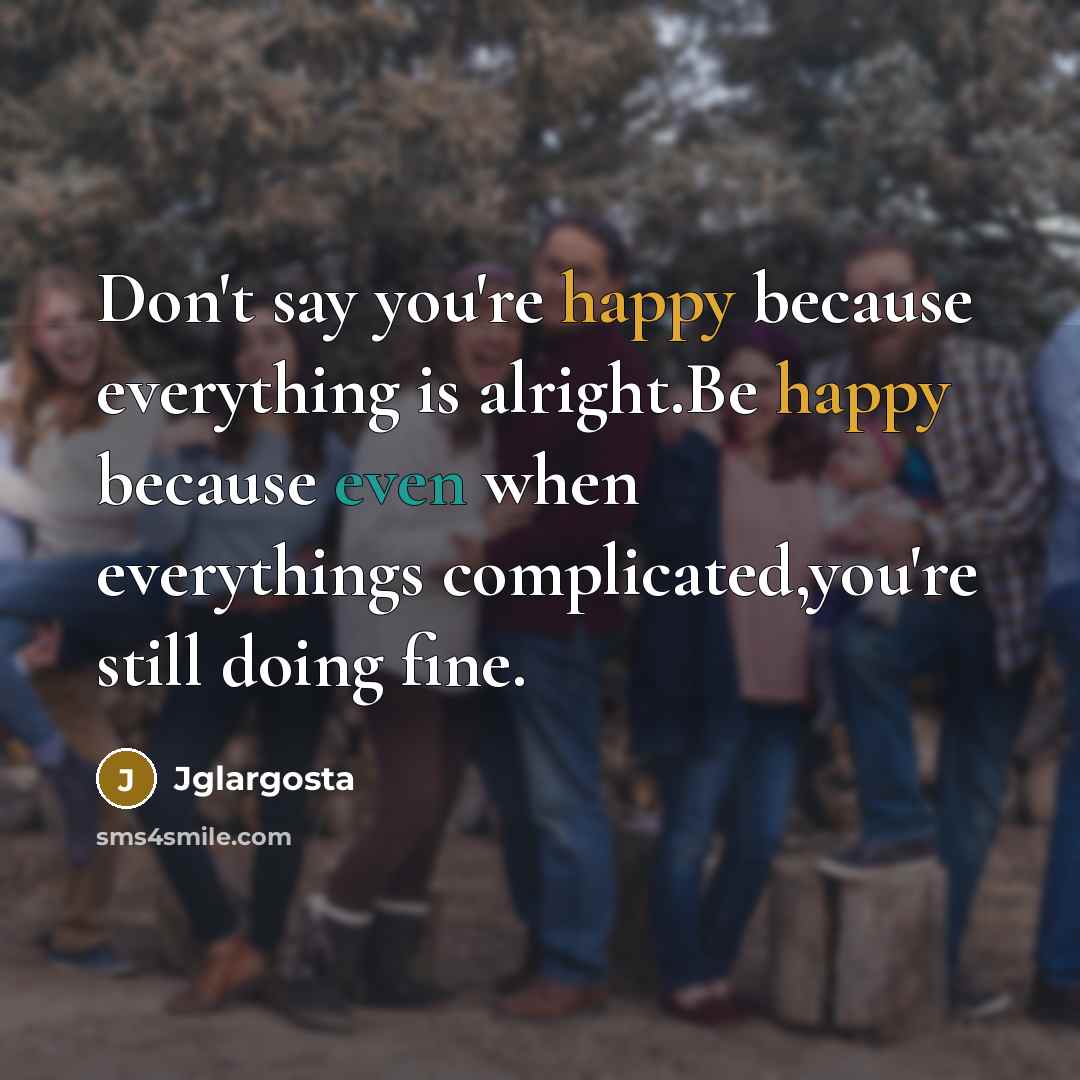 “Don't say you're happy because everything is alright.Be happy because even when everythings complicated,you're still doing fine.” quote by Jglargosta