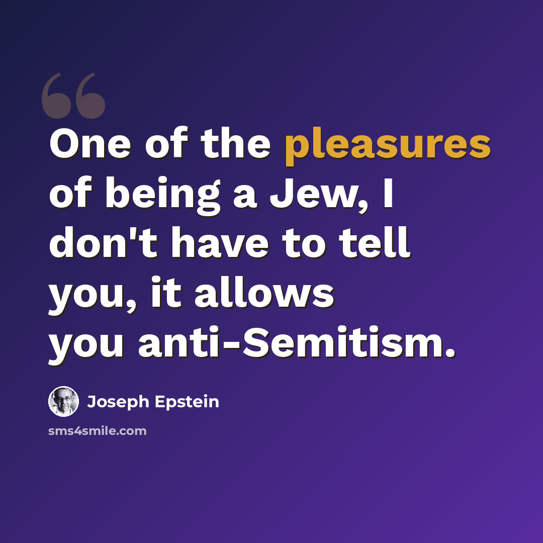 “One of the pleasures of being a Jew, I don't have to tell you, it allows you anti-Semitism.” quote by Joseph Epstein