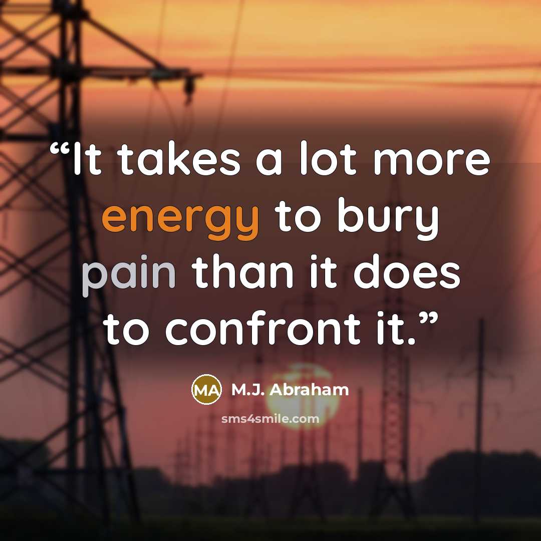 “It takes a lot more energy to bury pain than it does to confront it.” quote by M.J. Abraham