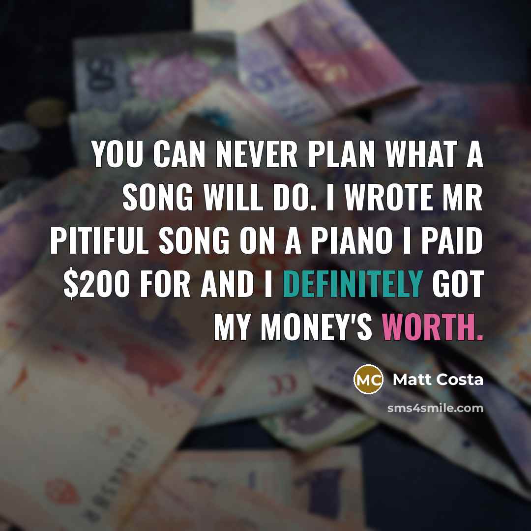 “You can never plan what a song will do. I wrote Mr Pitiful song on a piano I paid $200 for and I definitely got my money's worth.” quote by Matt Costa
