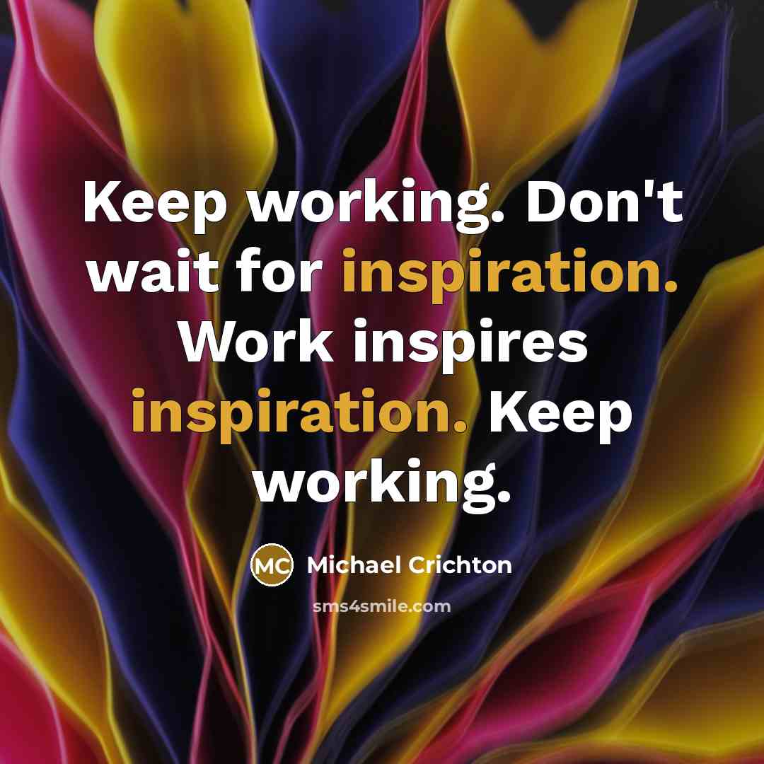 “Keep working. Don't wait for inspiration. Work inspires inspiration. Keep working.” quote by Michael Crichton