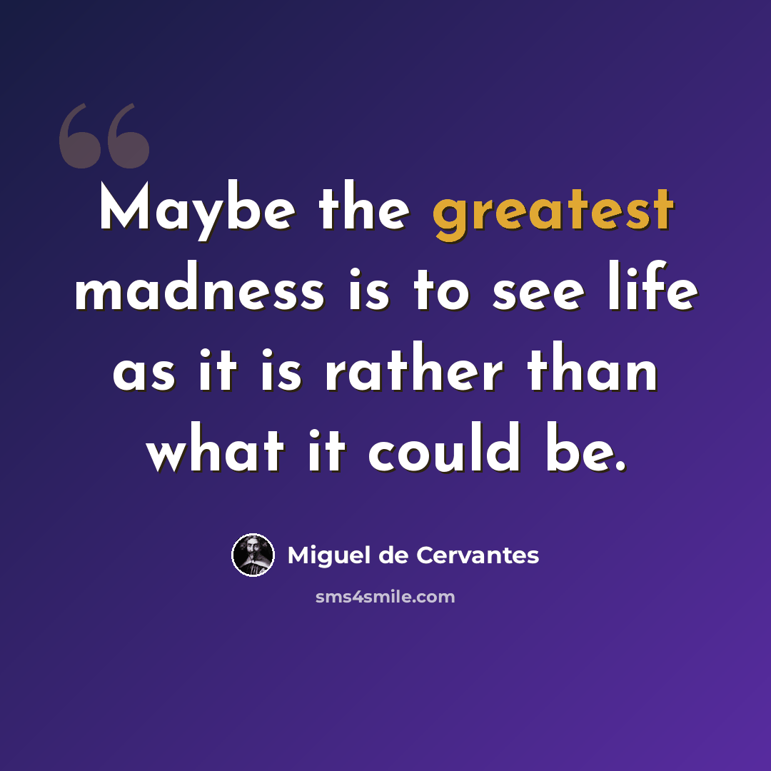 “Maybe the greatest madness is to see life as it is rather than what it could be.” quote by Miguel de Cervantes