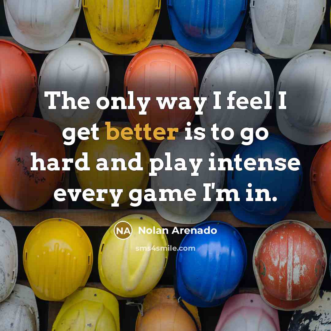 “The only way I feel I get better is to go hard and play intense every game I'm in.” quote by Nolan Arenado