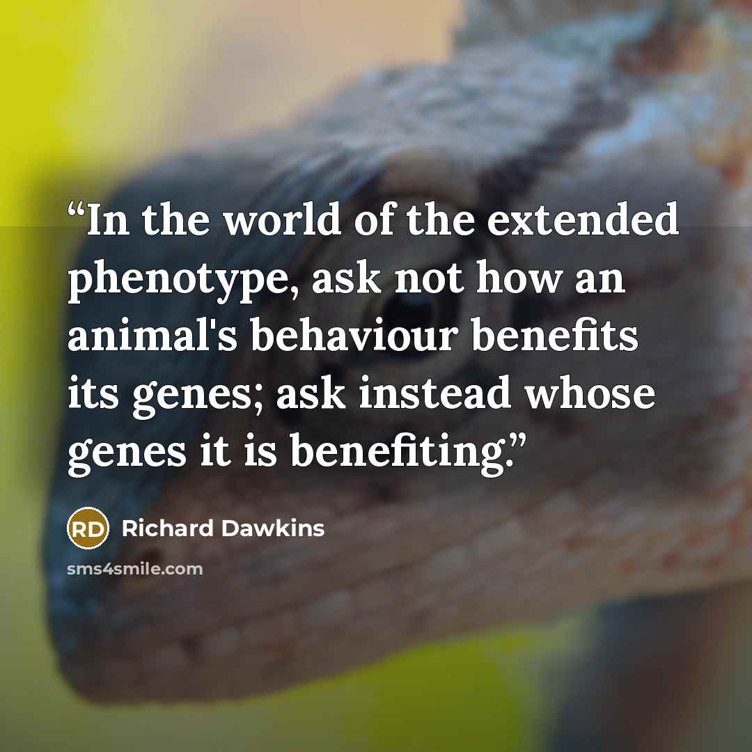 “In the world of the extended phenotype, ask not how an animal's behaviour benefits its genes; ask instead whose genes it is benefiting.” quote by Richard Dawkins