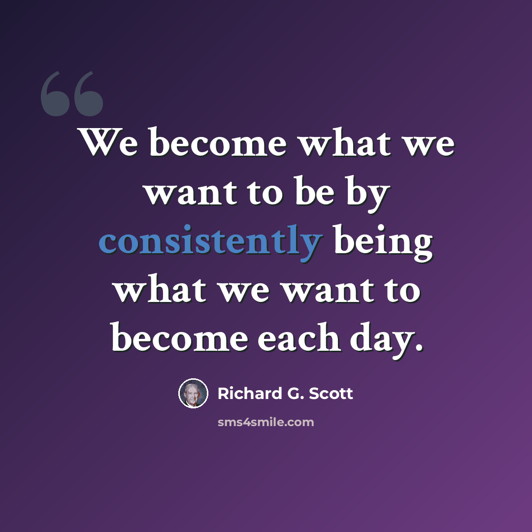“We become what we want to be by consistently being what we want to become each day.” quote by Richard G. Scott