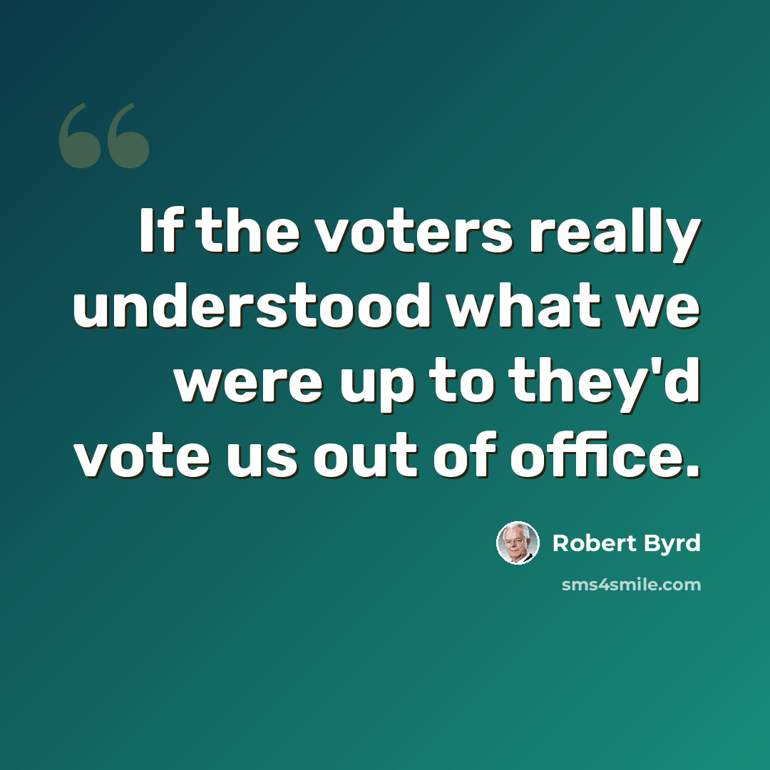 “If the voters really understood what we were up to they'd vote us out of office.” quote by Robert Byrd