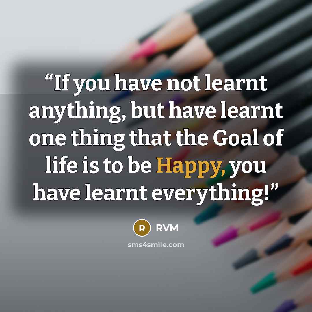 “If you have not learnt anything, but have learnt one thing that the Goal of life is to be Happy, you have learnt everything!” quote by RVM