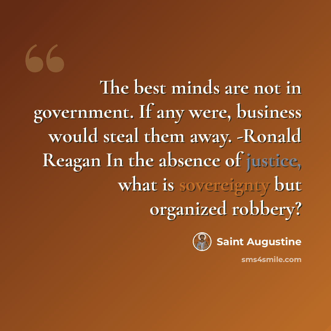 “The best minds are not in government. If any were, business would steal them away. -Ronald Reagan In the absence of justice, what is sovereignty but organized robbery?” quote by Saint Augustine