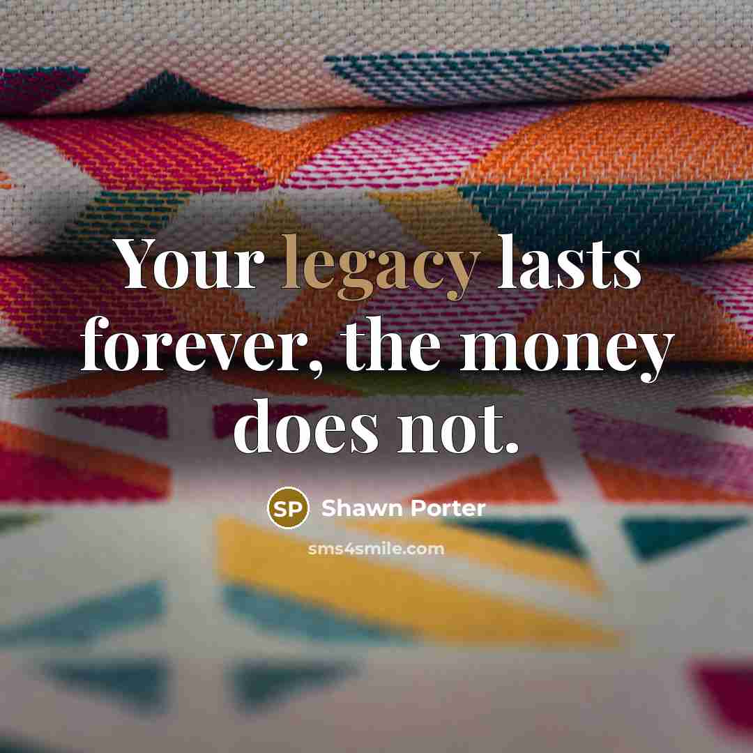 “Your legacy lasts forever, the money does not.” quote by Shawn Porter