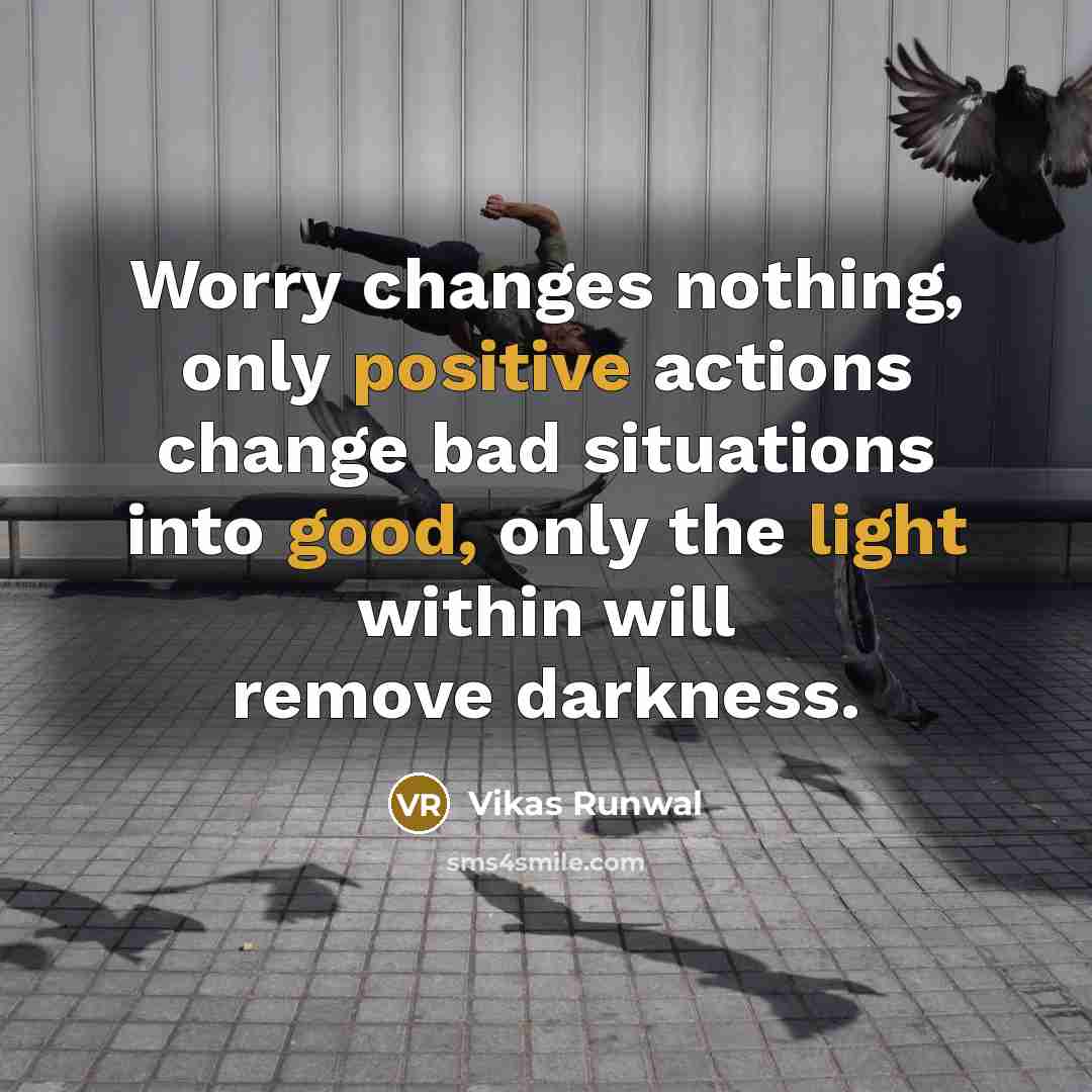 “Worry changes nothing, only positive actions change bad situations into good, only the light within will remove darkness.” quote by Vikas Runwal
