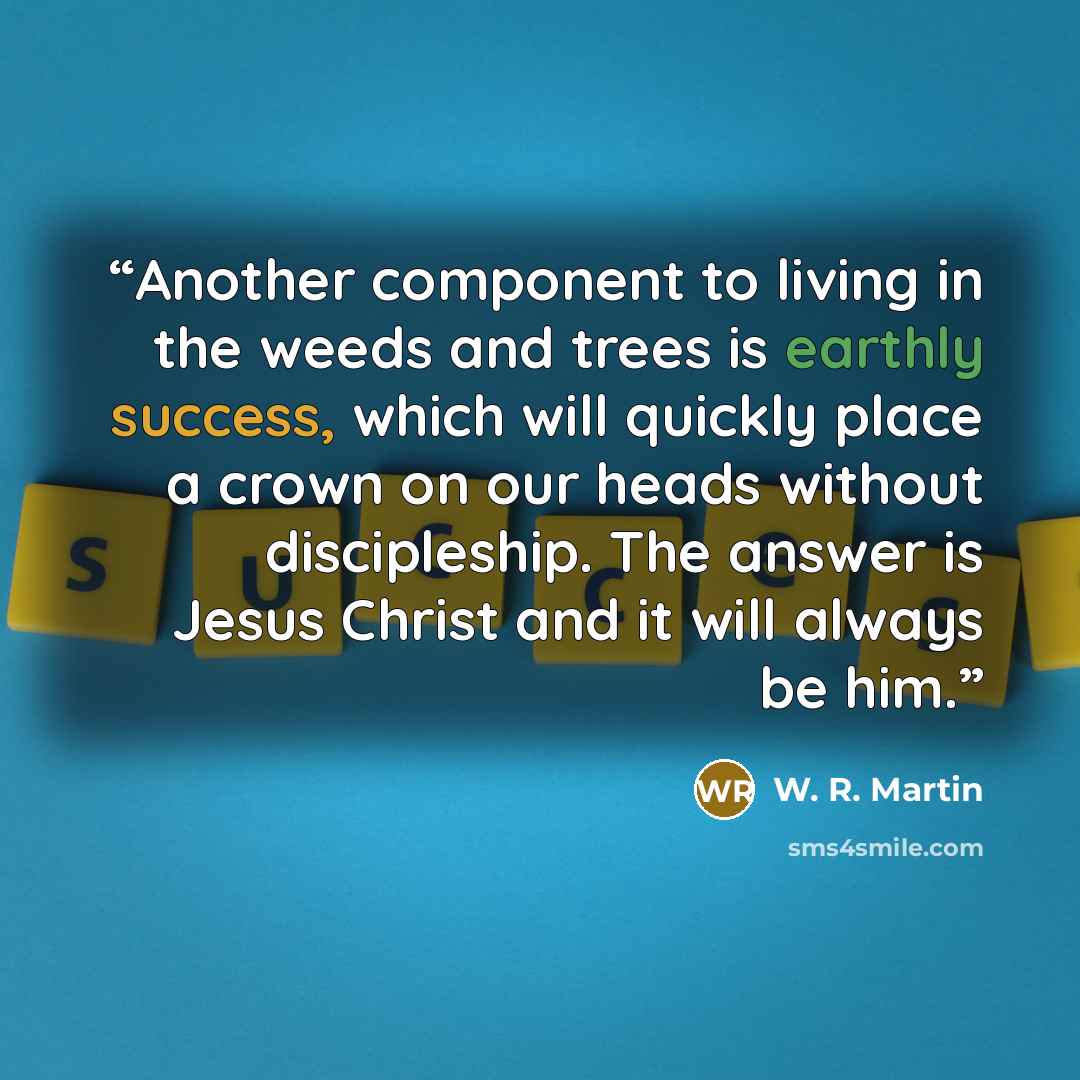 “Another component to living in the weeds and trees is earthly success, which will quickly place a crown on our heads without discipleship. The answer is Jesus Christ and it will always be him.” quote by W. R. Martin