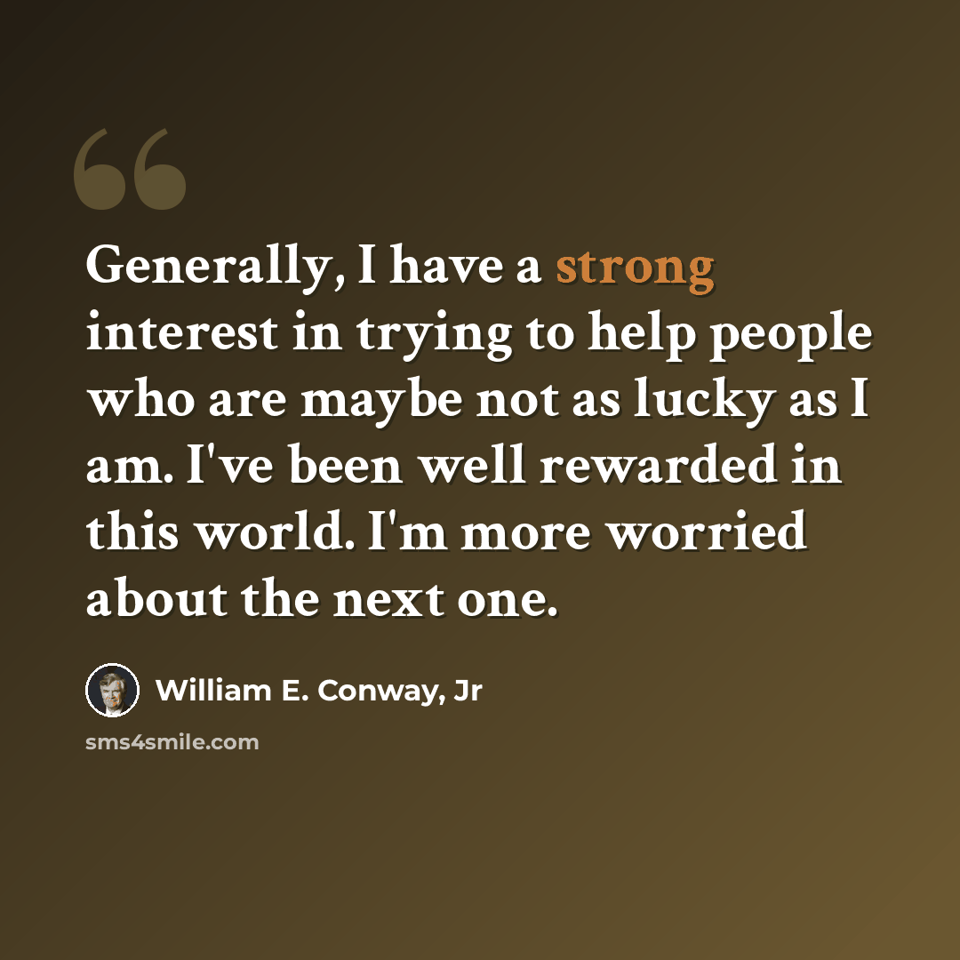 “Generally, I have a strong interest in trying to help people who are maybe not as lucky as I am. I've been well rewarded in this world. I'm more worried about the next one.” quote by William E. Conway, Jr