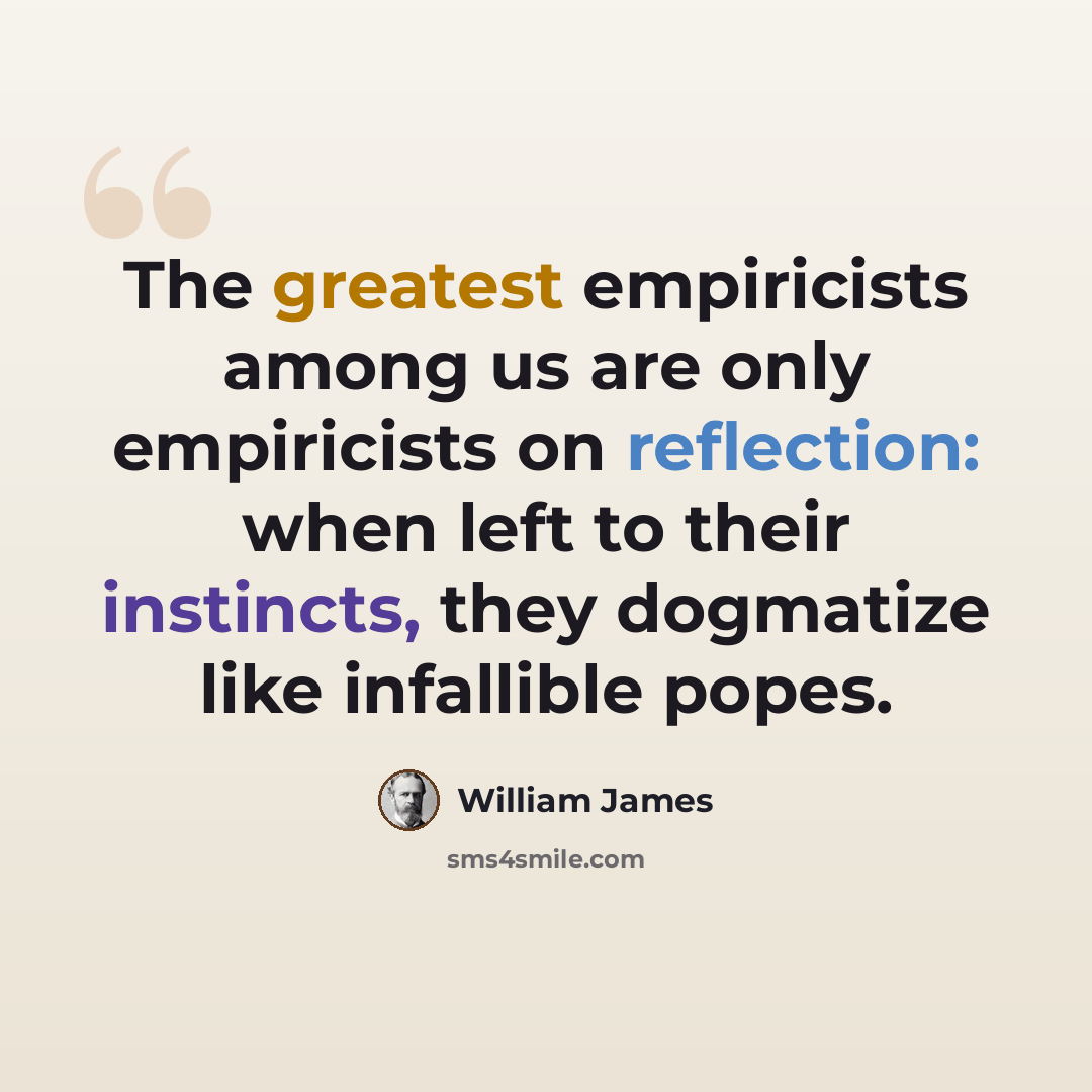 “The greatest empiricists among us are only empiricists on reflection: when left to their instincts, they dogmatize like infallible popes.” quote by William James