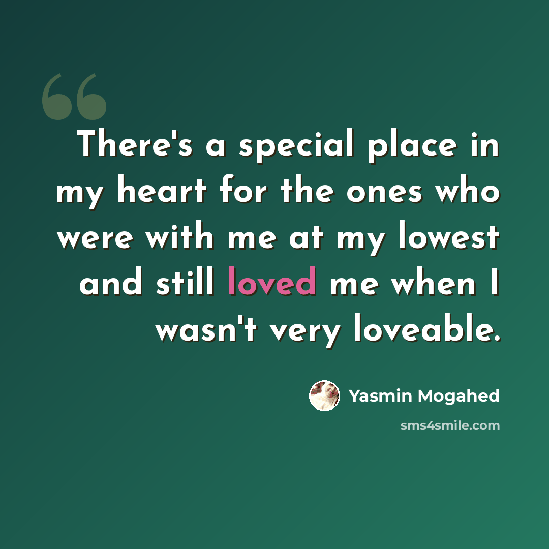 “There's a special place in my heart for the ones who were with me at my lowest and still loved me when I wasn't very loveable.” quote by Yasmin Mogahed