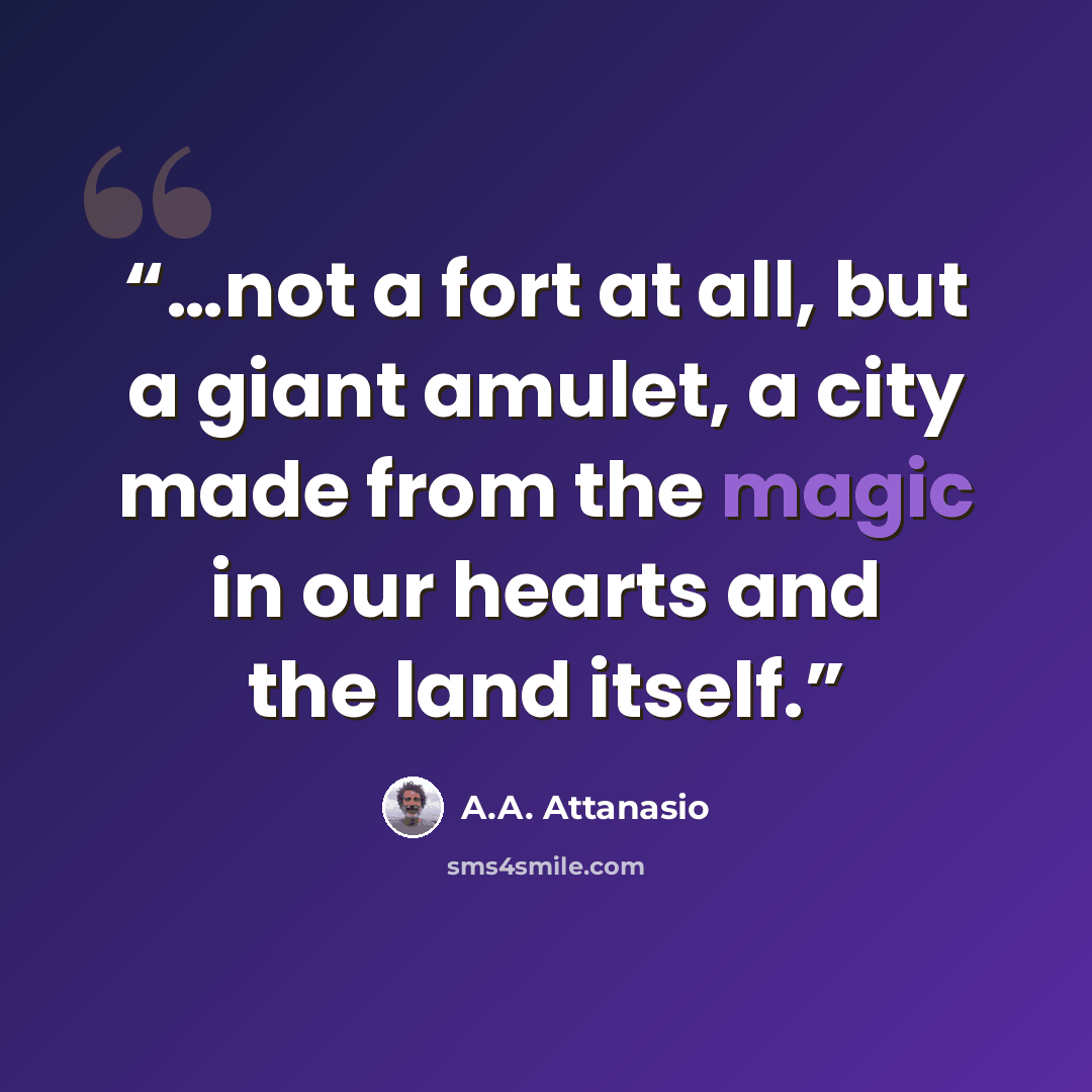 “…not a fort at all, but a giant amulet, a city made from the magic in our hearts and the land itself.” quote by A.A. Attanasio