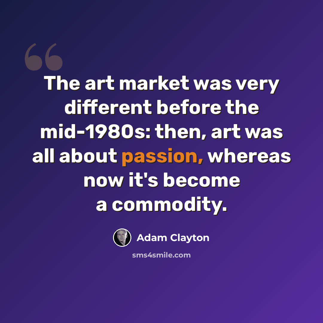 “The art market was very different before the mid-1980s: then, art was all about passion, whereas now it's become a commodity.” quote by Adam Clayton