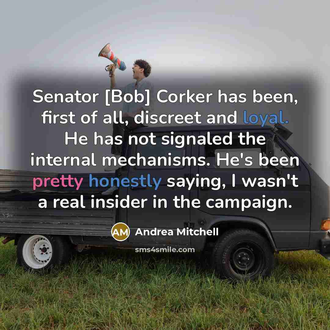 “Senator [Bob] Corker has been, first of all, discreet and loyal. He has not signaled the internal mechanisms. He's been pretty honestly saying, I wasn't a real insider in the campaign.” quote by Andrea Mitchell