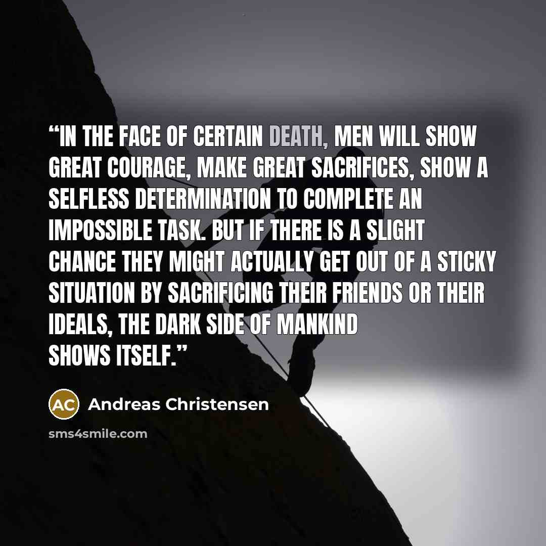 “In the face of certain death, men will show great courage, make great sacrifices, show a selfless determination to complete an impossible task. But if there is a slight chance they might actually get out of a sticky situation by sacrificing their friends or their ideals, the dark side of mankind…” quote by Andreas Christensen