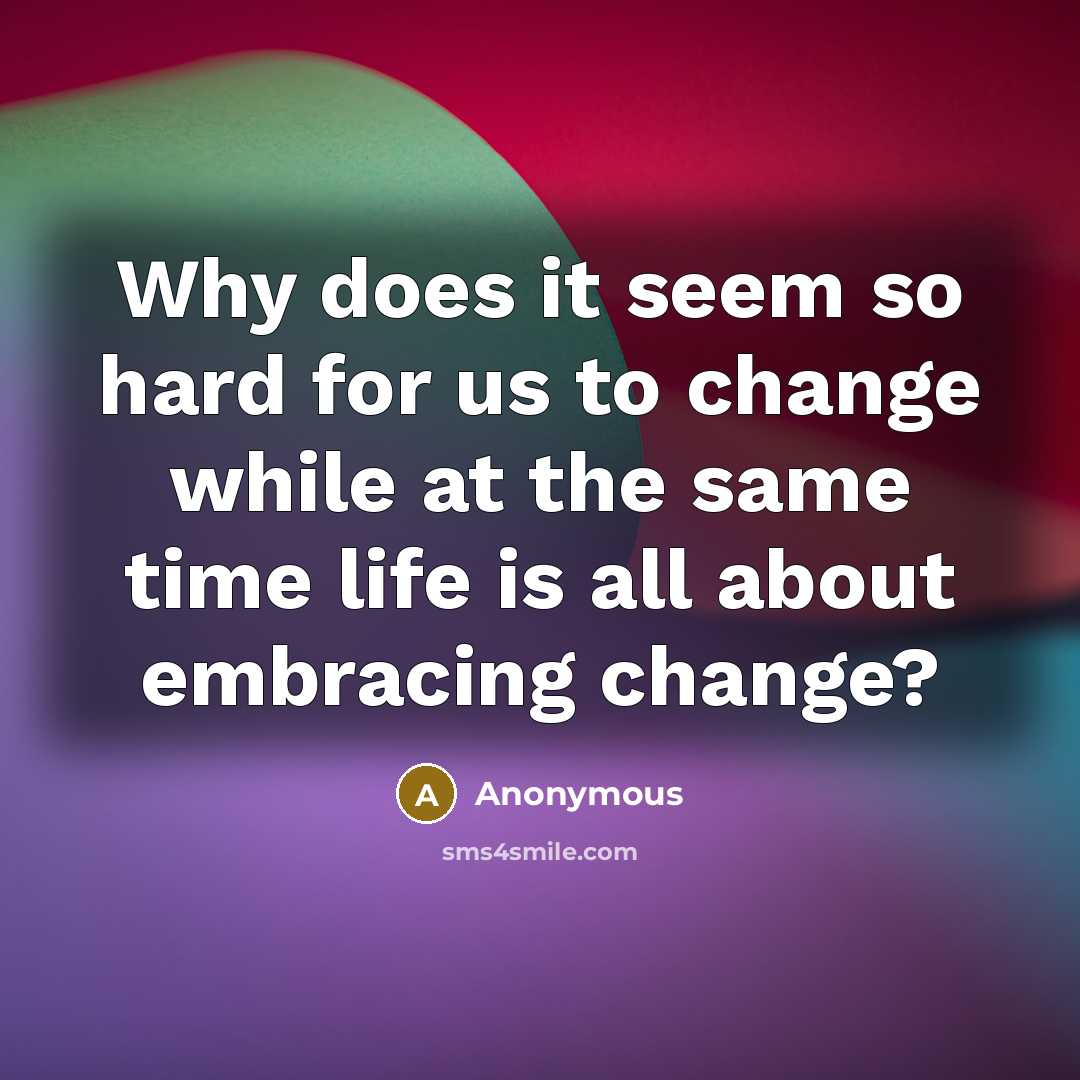 “Why does it seem so hard for us to change while at the same time life is all about embracing change?” quote by Anonymous
