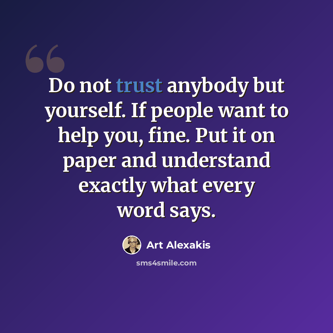 “Do not trust anybody but yourself. If people want to help you, fine. Put it on paper and understand exactly what every word says.” quote by Art Alexakis