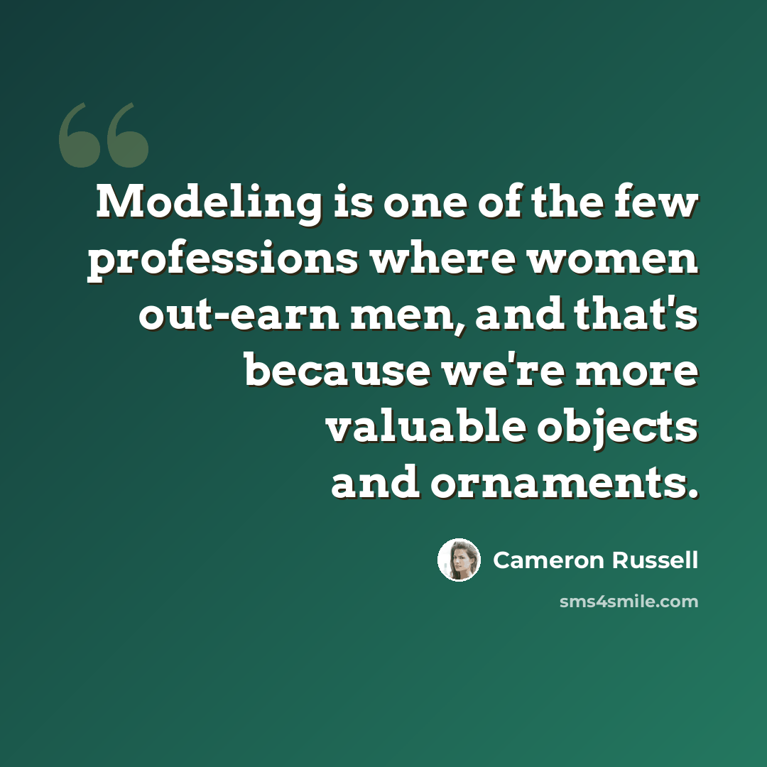 “Modeling is one of the few professions where women out-earn men, and that's because we're more valuable objects and ornaments.” quote by Cameron Russell