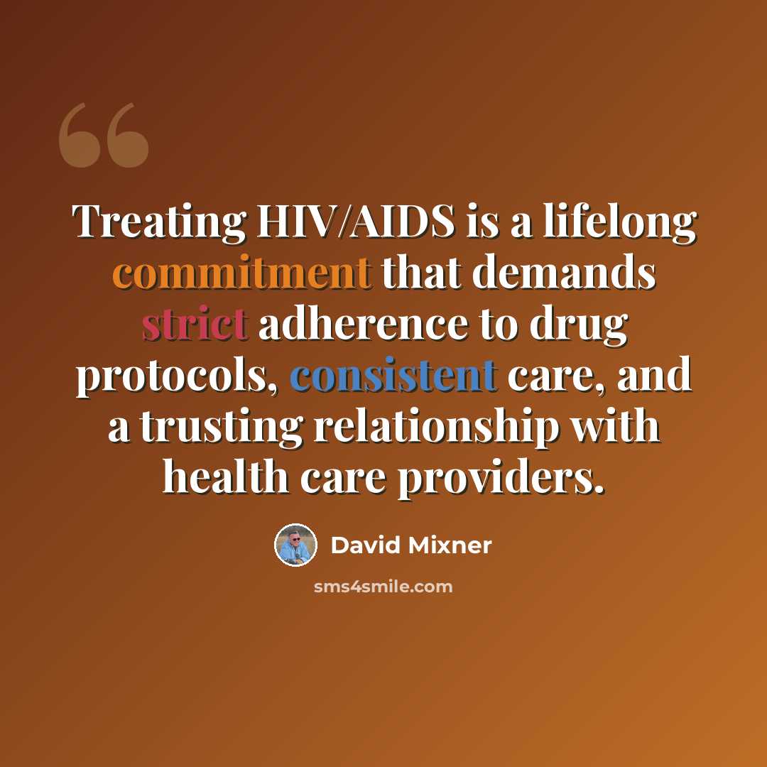 “Treating HIV/AIDS is a lifelong commitment that demands strict adherence to drug protocols, consistent care, and a trusting relationship with health care providers.” quote by David Mixner