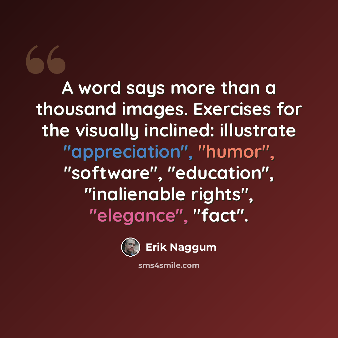 “A word says more than a thousand images. Exercises for the visually inclined: illustrate "appreciation", "humor", "software", "education", "inalienable rights", "elegance", "fact".” quote by Erik Naggum