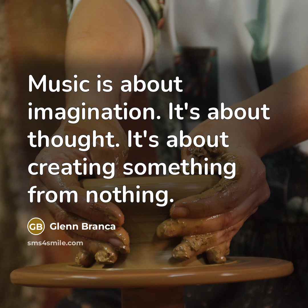 “Music is about imagination. It's about thought. It's about creating something from nothing.” quote by Glenn Branca