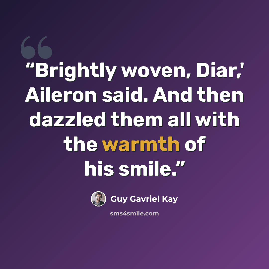 “Brightly woven, Diar,' Aileron said. And then dazzled them all with the warmth of his smile.” quote by Guy Gavriel Kay