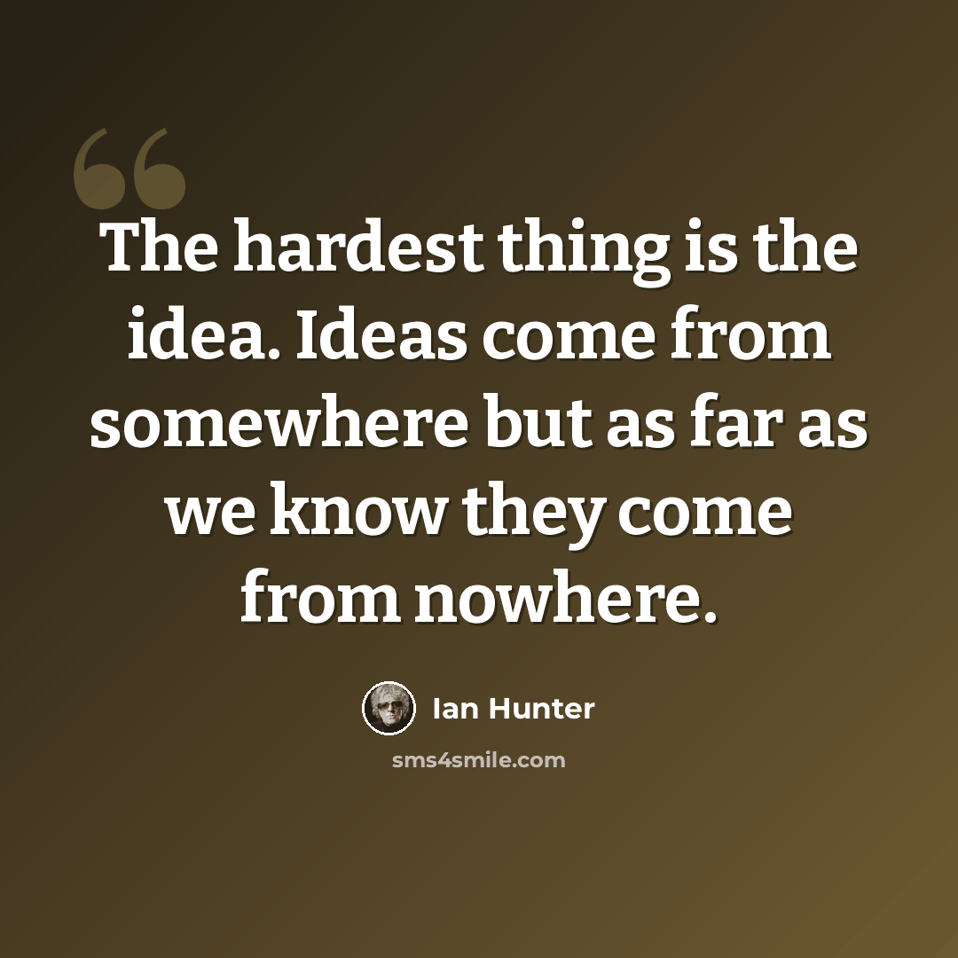 “The hardest thing is the idea. Ideas come from somewhere but as far as we know they come from nowhere.” quote by Ian Hunter