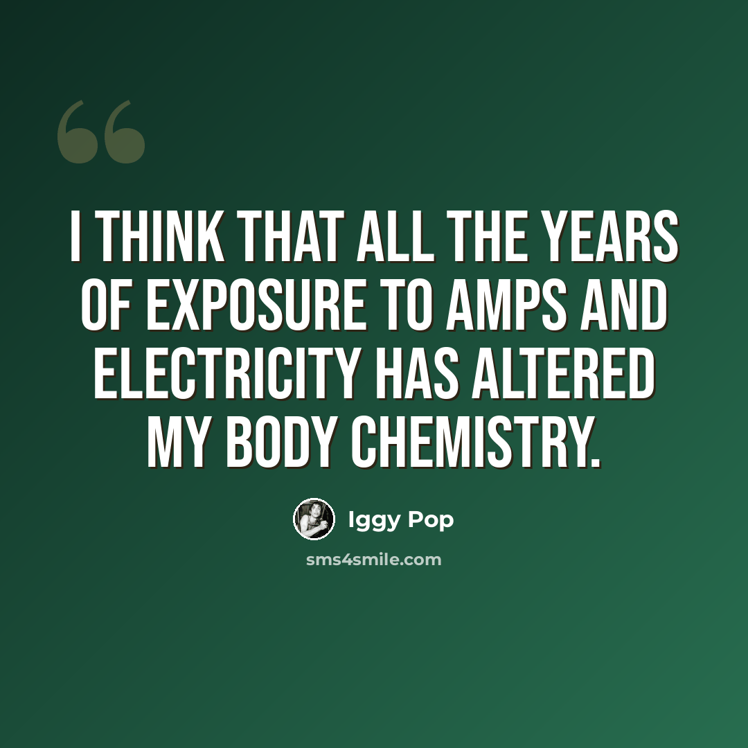 “I think that all the years of exposure to amps and electricity has altered my body chemistry.” quote by Iggy Pop