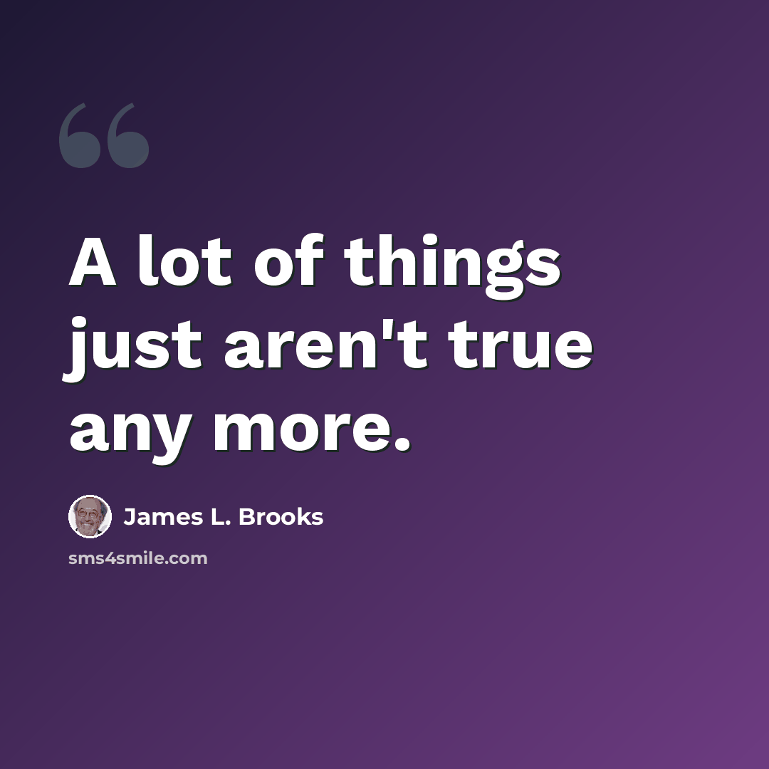 “A lot of things just aren't true any more.” quote by James L. Brooks