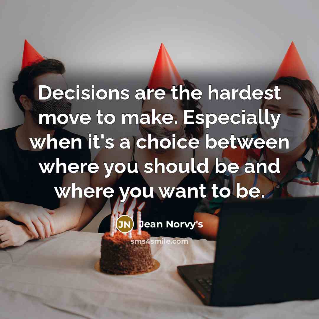 “Decisions are the hardest move to make. Especially when it's a choice between where you should be and where you want to be.” quote by Jean Norvy's