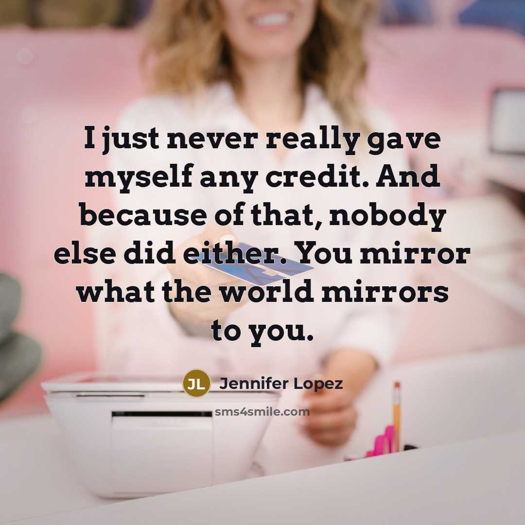 “I just never really gave myself any credit. And because of that, nobody else did either. You mirror what the world mirrors to you.” quote by Jennifer Lopez