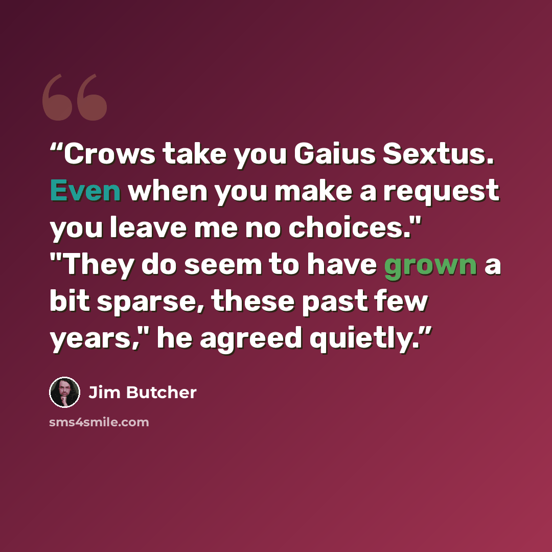 “Crows take you Gaius Sextus. Even when you make a request you leave me no choices." "They do seem to have grown a bit sparse, these past few years," he agreed quietly.” quote by Jim Butcher