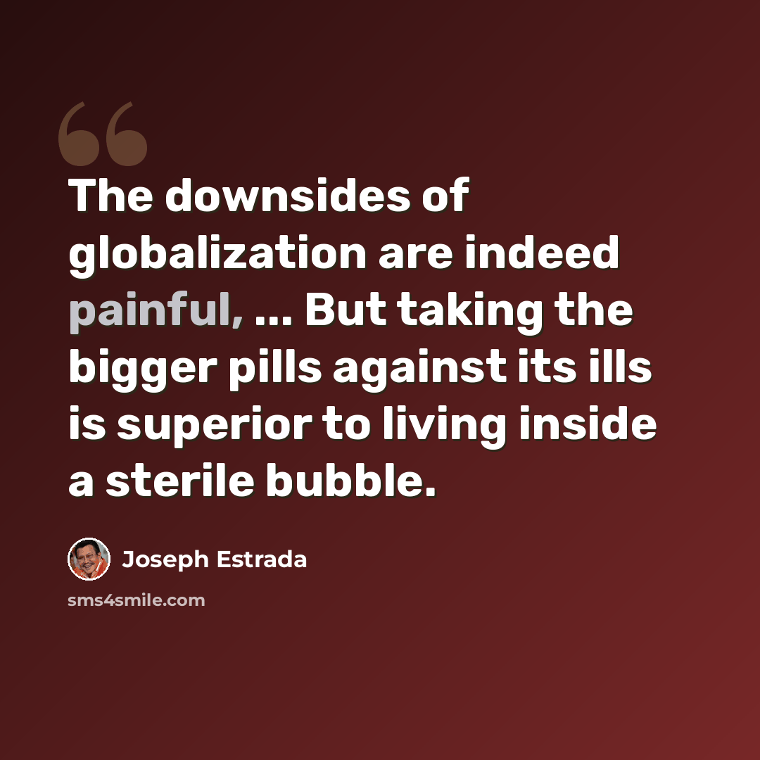 “The downsides of globalization are indeed painful, ... But taking the bigger pills against its ills is superior to living inside a sterile bubble.” quote by Joseph Estrada