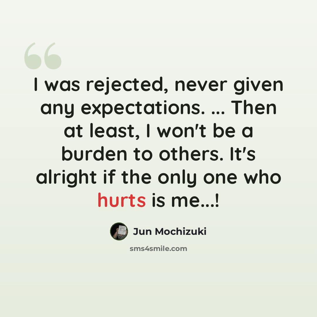 “I was rejected, never given any expectations. ... Then at least, I won't be a burden to others. It's alright if the only one who hurts is me...!” quote by Jun Mochizuki