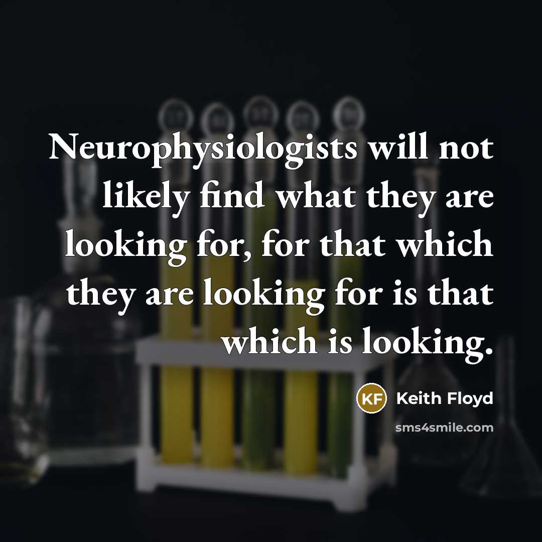 “Neurophysiologists will not likely find what they are looking for, for that which they are looking for is that which is looking.” quote by Keith Floyd