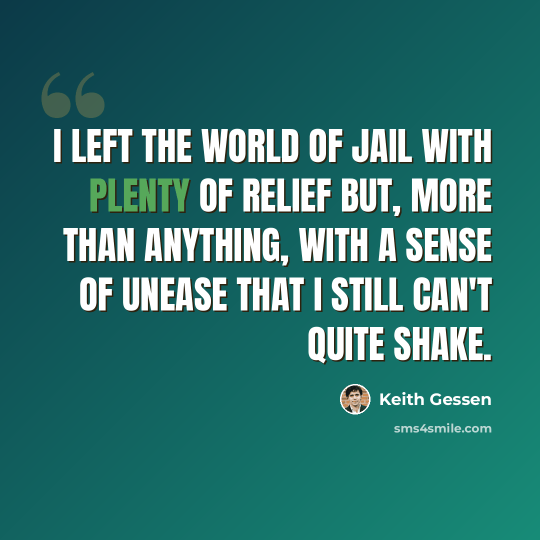 “I left the world of jail with plenty of relief but, more than anything, with a sense of unease that I still can't quite shake.” quote by Keith Gessen