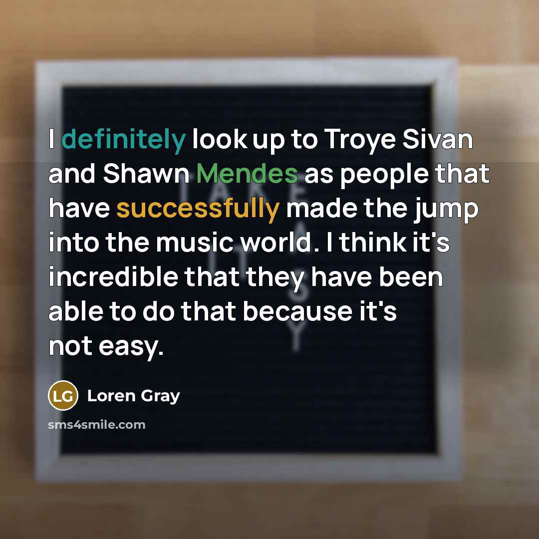 “I definitely look up to Troye Sivan and Shawn Mendes as people that have successfully made the jump into the music world. I think it's incredible that they have been able to do that because it's not easy.” quote by Loren Gray