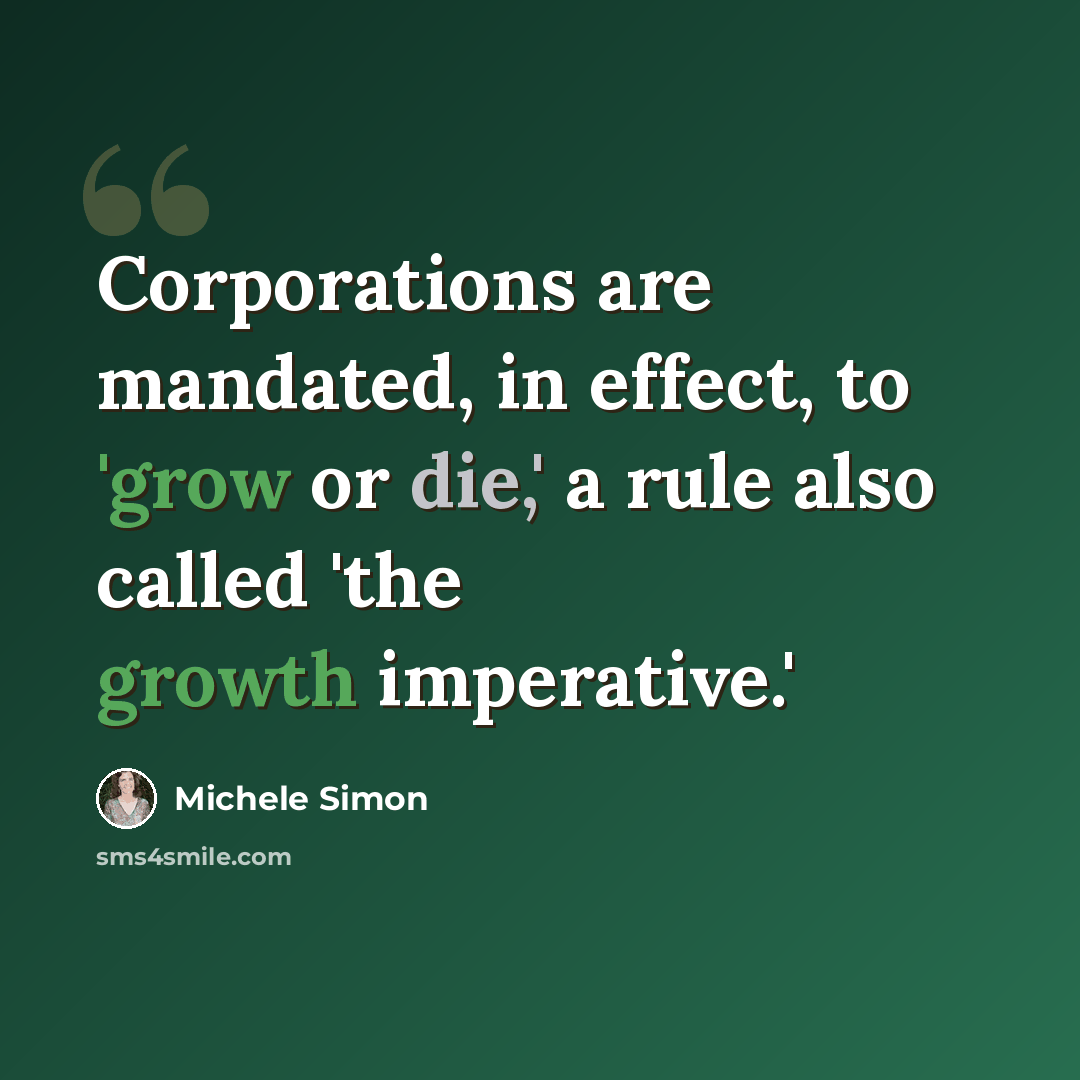 “Corporations are mandated, in effect, to 'grow or die,' a rule also called 'the growth imperative.'” quote by Michele Simon