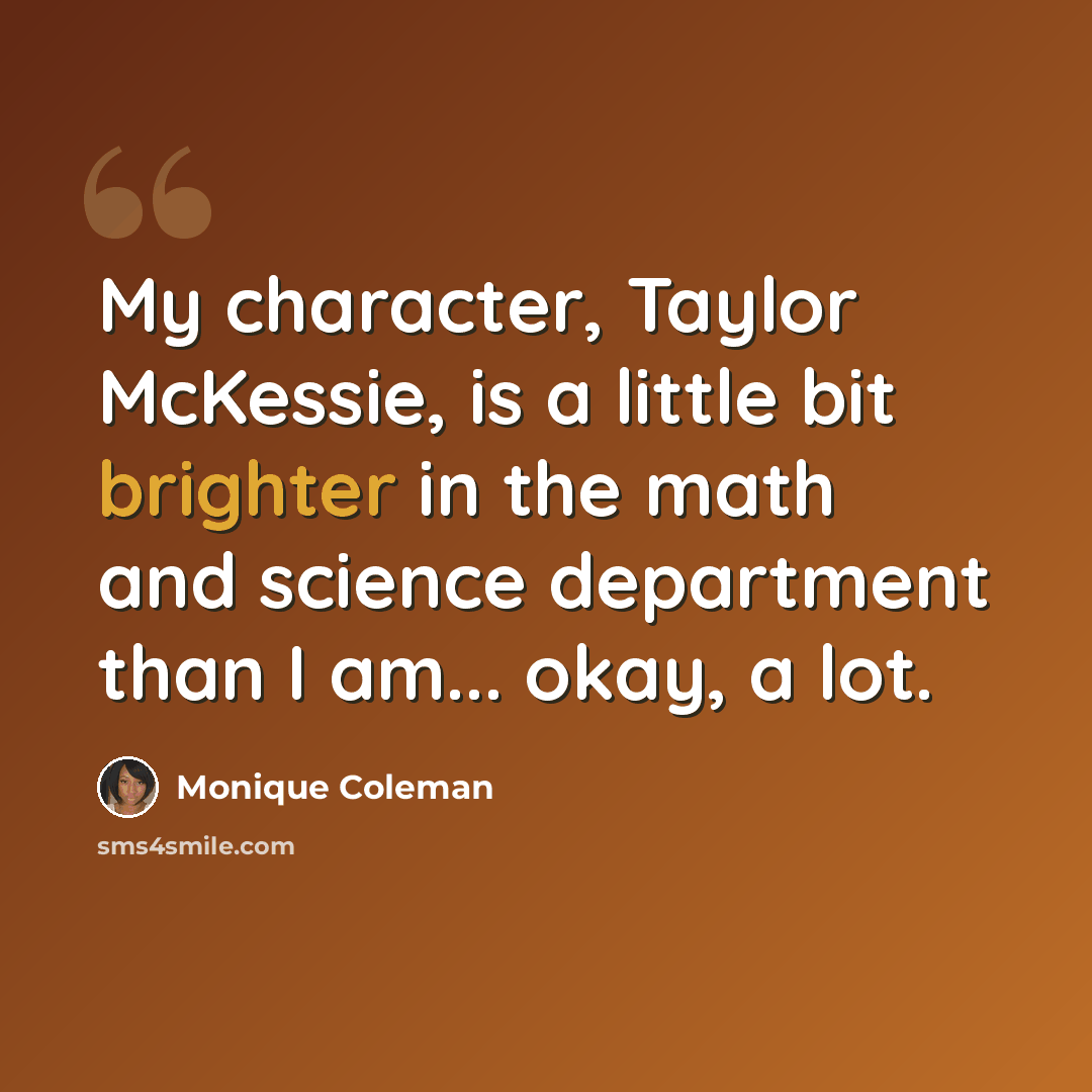 “My character, Taylor McKessie, is a little bit brighter in the math and science department than I am... okay, a lot.” quote by Monique Coleman