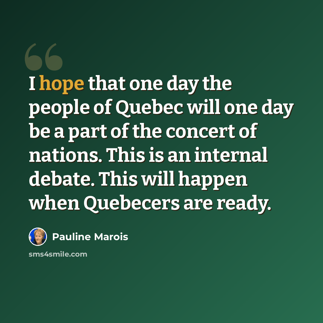 “I hope that one day the people of Quebec will one day be a part of the concert of nations. This is an internal debate. This will happen when Quebecers are ready.” quote by Pauline Marois