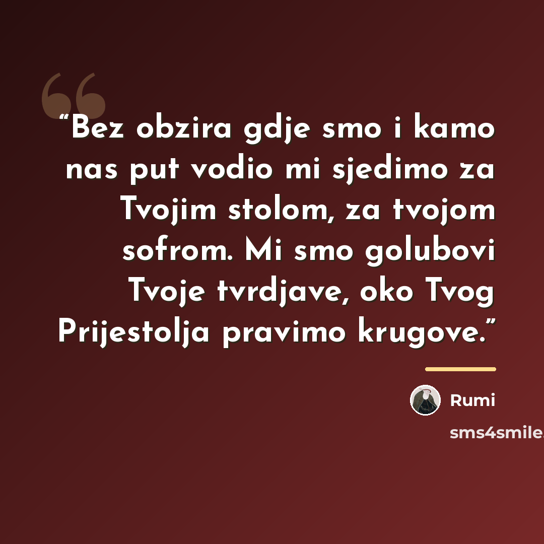 “Bez obzira gdje smo i kamo nas put vodio mi sjedimo za Tvojim stolom, za tvojom sofrom. Mi smo golubovi Tvoje tvrdjave, oko Tvog Prijestolja pravimo krugove.” quote by Rumi