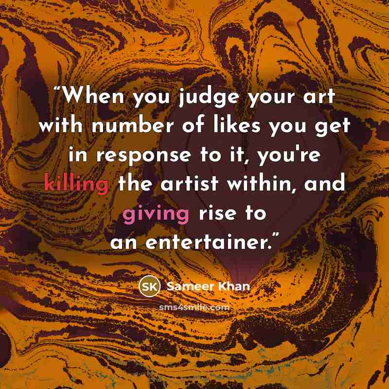 “When you judge your art with number of likes you get in response to it, you're killing the artist within, and giving rise to an entertainer.” quote by Sameer Khan