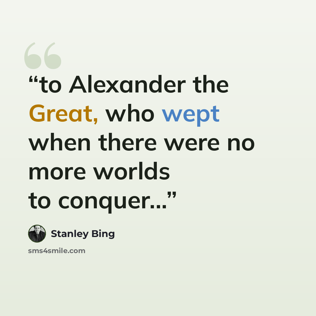 “to Alexander the Great, who wept when there were no more worlds to conquer...” quote by Stanley Bing