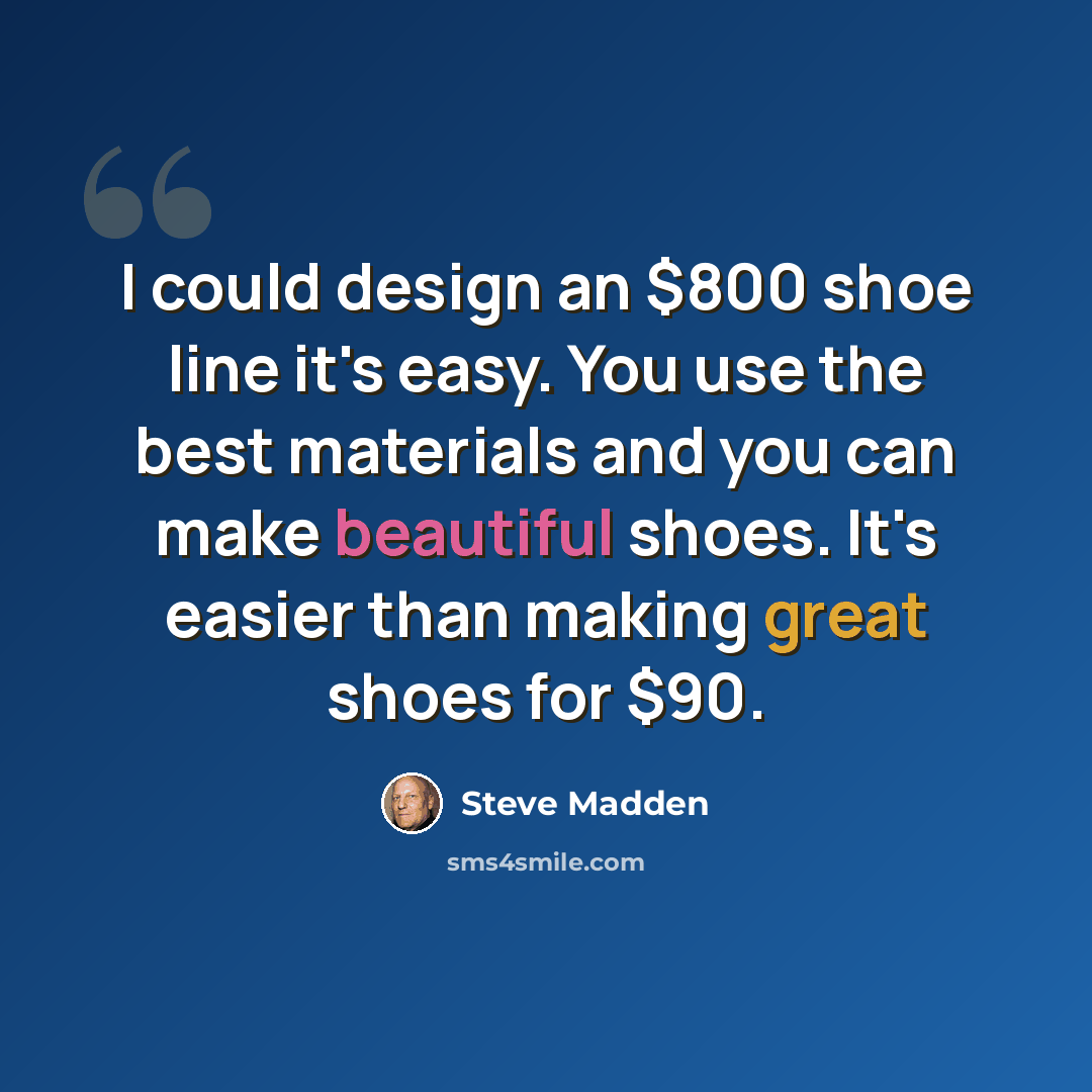 “I could design an $800 shoe line it's easy. You use the best materials and you can make beautiful shoes. It's easier than making great shoes for $90.” quote by Steve Madden