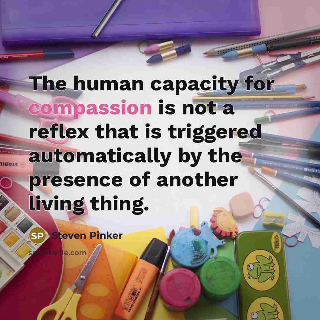 “The human capacity for compassion is not a reflex that is triggered automatically by the presence of another living thing.” quote by Steven Pinker